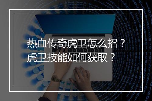 热血传奇虎卫怎么招？虎卫技能如何获取？