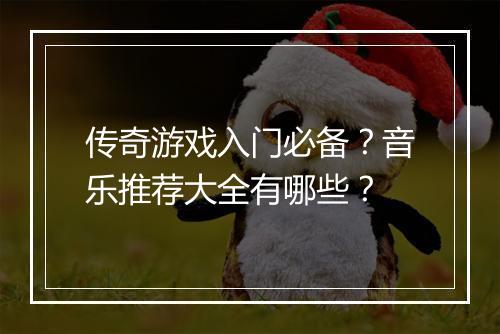 传奇游戏入门必备？音乐推荐大全有哪些？