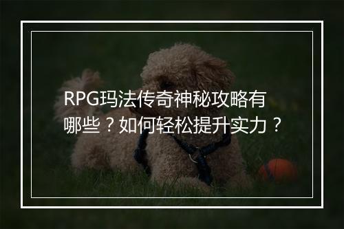 RPG玛法传奇神秘攻略有哪些？如何轻松提升实力？