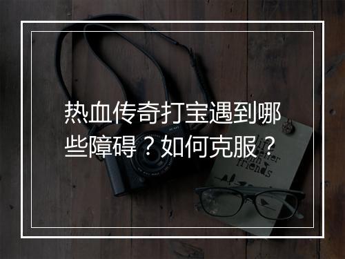 热血传奇打宝遇到哪些障碍？如何克服？