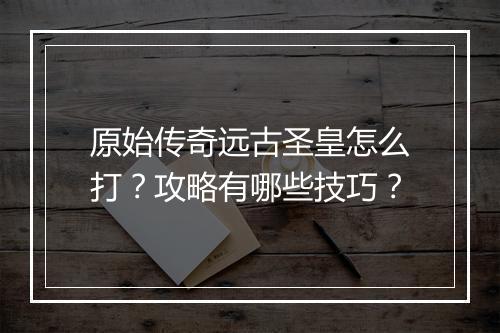 原始传奇远古圣皇怎么打？攻略有哪些技巧？