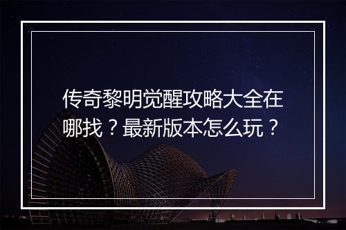 传奇黎明觉醒攻略大全在哪找？最新版本怎么玩？