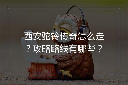 西安驼铃传奇怎么走？攻略路线有哪些？