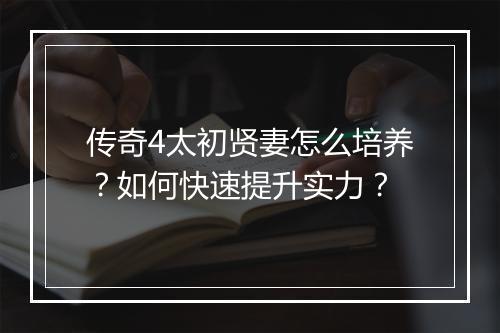 传奇4太初贤妻怎么培养？如何快速提升实力？