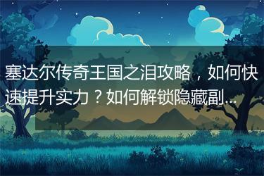 塞达尔传奇王国之泪攻略，如何快速提升实力？如何解锁隐藏副本？