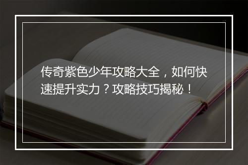 传奇紫色少年攻略大全，如何快速提升实力？攻略技巧揭秘！