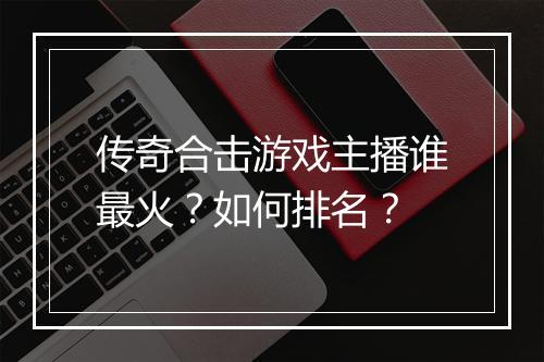 传奇合击游戏主播谁最火？如何排名？