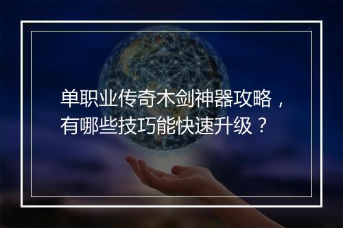 单职业传奇木剑神器攻略，有哪些技巧能快速升级？