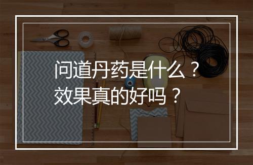 问道丹药是什么？效果真的好吗？