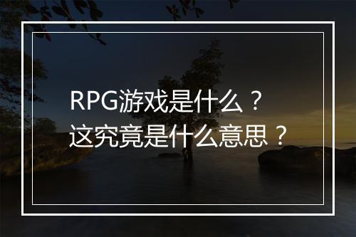 RPG游戏是什么？这究竟是什么意思？