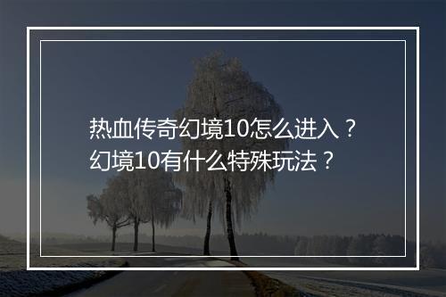 热血传奇幻境10怎么进入？幻境10有什么特殊玩法？