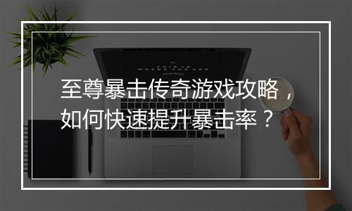 至尊暴击传奇游戏攻略，如何快速提升暴击率？