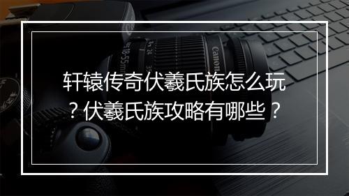 轩辕传奇伏羲氏族怎么玩？伏羲氏族攻略有哪些？