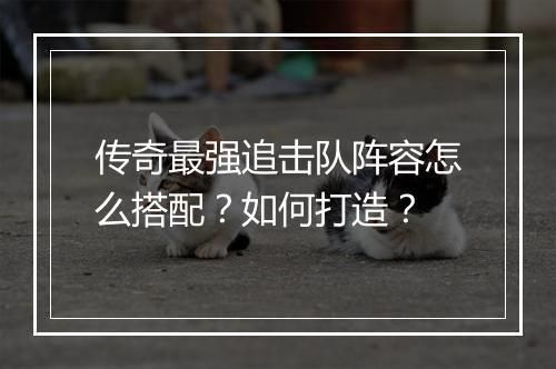 传奇最强追击队阵容怎么搭配？如何打造？