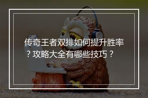 传奇王者双排如何提升胜率？攻略大全有哪些技巧？