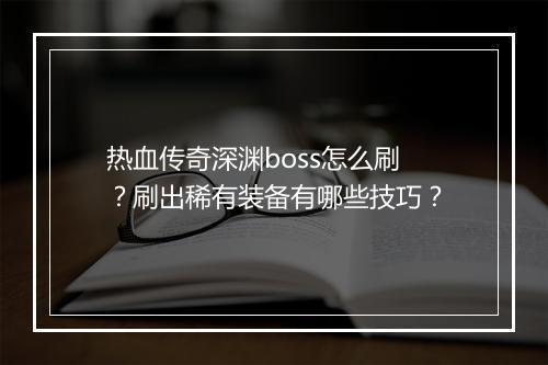 热血传奇深渊boss怎么刷？刷出稀有装备有哪些技巧？