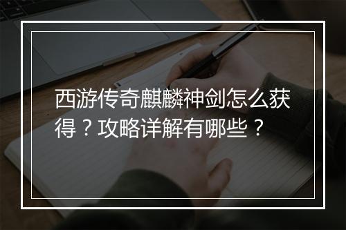西游传奇麒麟神剑怎么获得？攻略详解有哪些？
