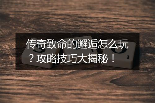 传奇致命的邂逅怎么玩？攻略技巧大揭秘！