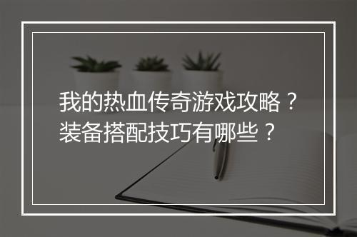我的热血传奇游戏攻略？装备搭配技巧有哪些？