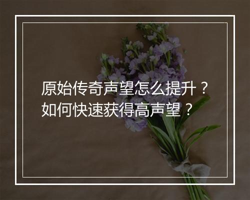 原始传奇声望怎么提升？如何快速获得高声望？