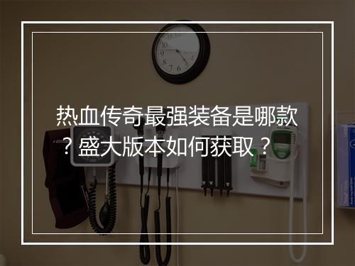 热血传奇最强装备是哪款？盛大版本如何获取？