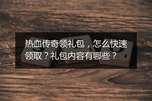 热血传奇领礼包，怎么快速领取？礼包内容有哪些？
