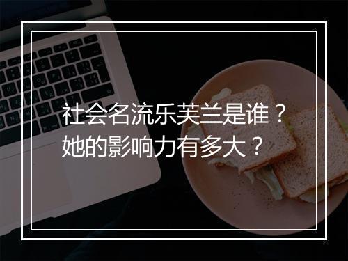 社会名流乐芙兰是谁？她的影响力有多大？