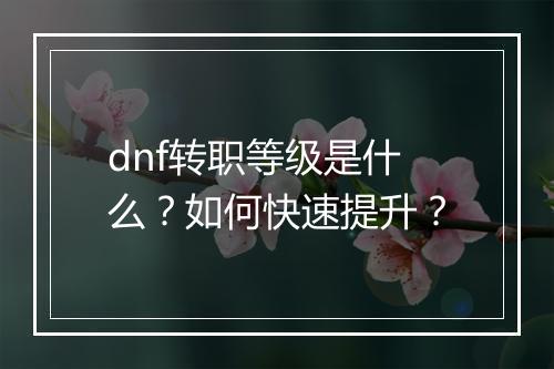 dnf转职等级是什么？如何快速提升？