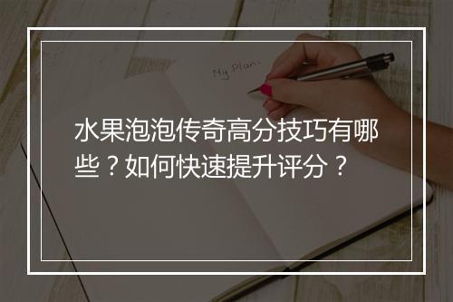 水果泡泡传奇高分技巧有哪些？如何快速提升评分？