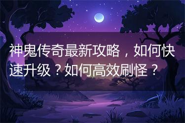 神鬼传奇最新攻略，如何快速升级？如何高效刷怪？