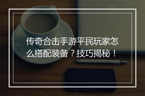 传奇合击手游平民玩家怎么搭配装备？技巧揭秘！