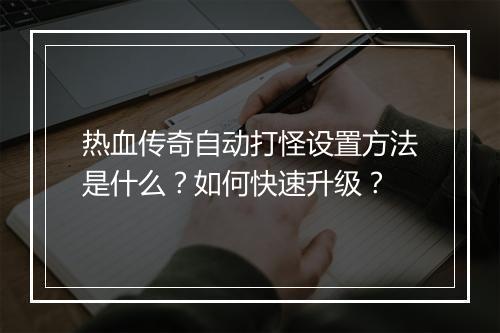 热血传奇自动打怪设置方法是什么？如何快速升级？