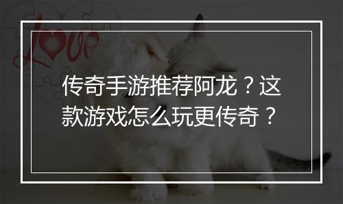 传奇手游推荐阿龙？这款游戏怎么玩更传奇？