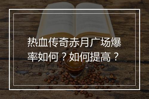 热血传奇赤月广场爆率如何？如何提高？