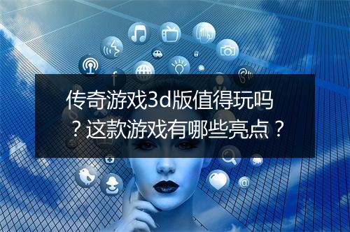 传奇游戏3d版值得玩吗？这款游戏有哪些亮点？