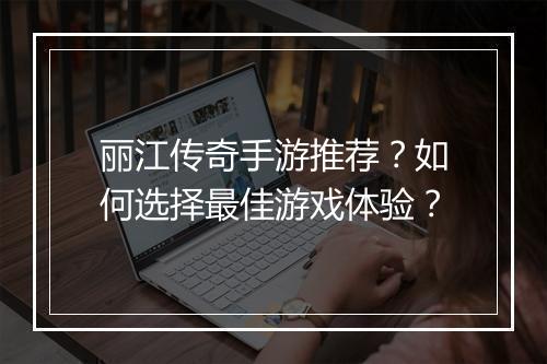 丽江传奇手游推荐？如何选择最佳游戏体验？