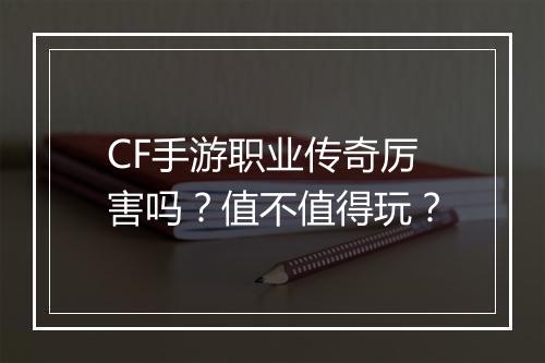 CF手游职业传奇厉害吗？值不值得玩？