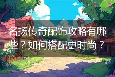 名扬传奇配饰攻略有哪些？如何搭配更时尚？