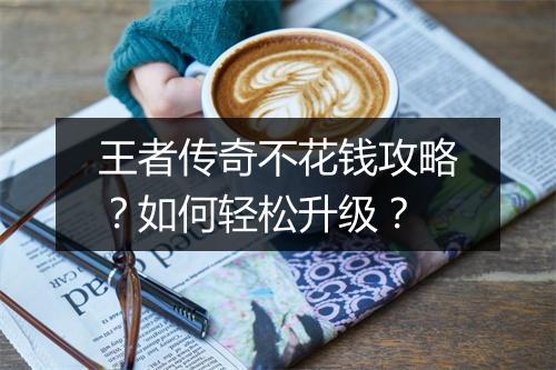王者传奇不花钱攻略？如何轻松升级？