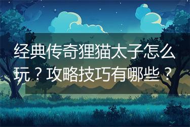 经典传奇狸猫太子怎么玩？攻略技巧有哪些？