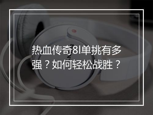 热血传奇8l单挑有多强？如何轻松战胜？