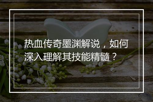 热血传奇墨渊解说，如何深入理解其技能精髓？