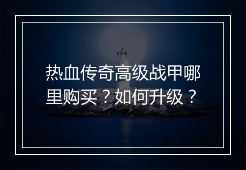 热血传奇高级战甲哪里购买？如何升级？