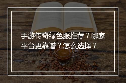 手游传奇绿色服推荐？哪家平台更靠谱？怎么选择？