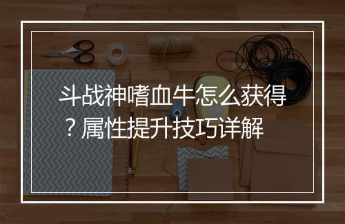 斗战神嗜血牛怎么获得？属性提升技巧详解