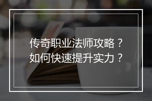 传奇职业法师攻略？如何快速提升实力？