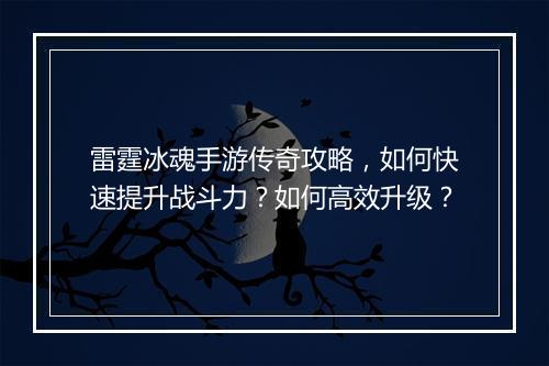 雷霆冰魂手游传奇攻略，如何快速提升战斗力？如何高效升级？