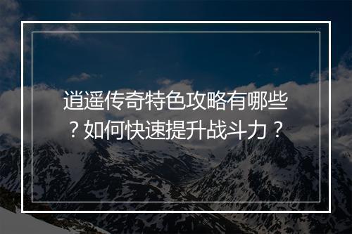 逍遥传奇特色攻略有哪些?如何快速提升战斗力?