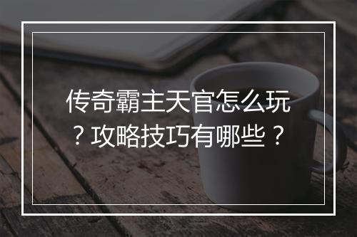 传奇霸主天官怎么玩？攻略技巧有哪些？