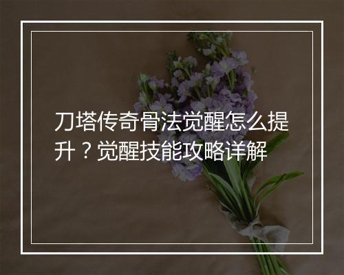 刀塔传奇骨法觉醒怎么提升？觉醒技能攻略详解